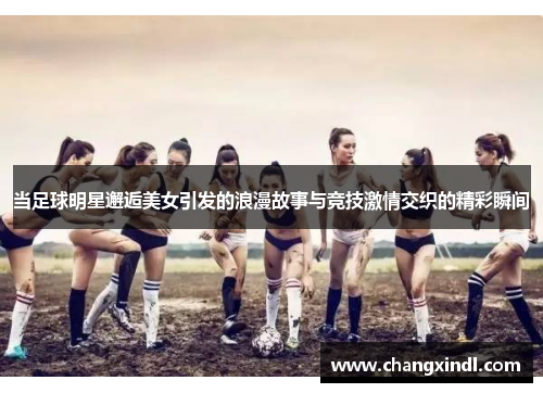当足球明星邂逅美女引发的浪漫故事与竞技激情交织的精彩瞬间
