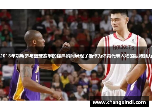 2018年姚明参与篮球赛事的经典瞬间展现了他作为体育代表人物的独特魅力