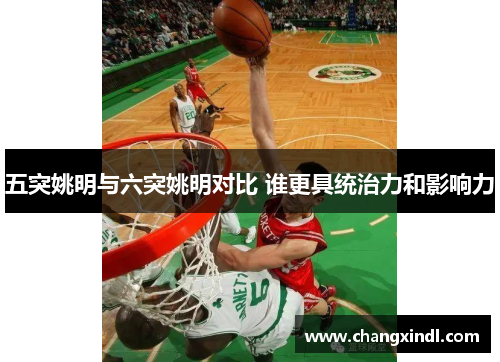 五突姚明与六突姚明对比 谁更具统治力和影响力