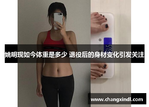 姚明现如今体重是多少 退役后的身材变化引发关注