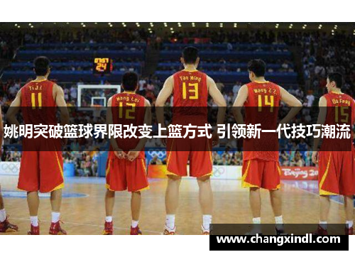 姚明突破篮球界限改变上篮方式 引领新一代技巧潮流
