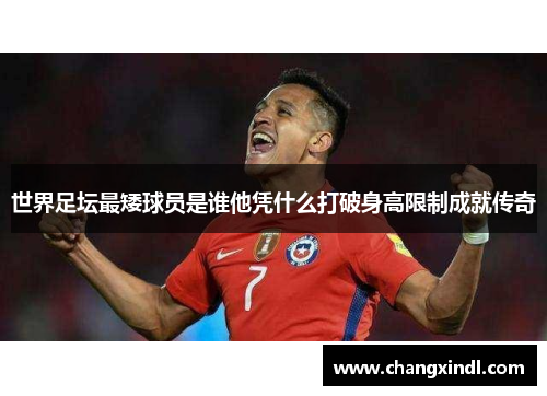 世界足坛最矮球员是谁他凭什么打破身高限制成就传奇