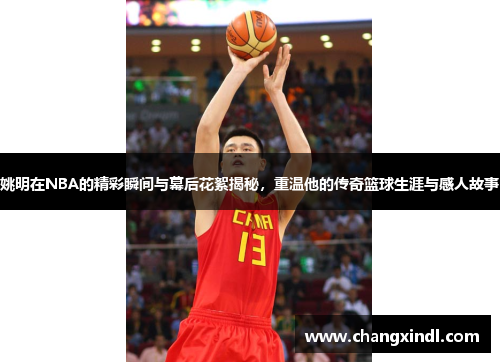 姚明在NBA的精彩瞬间与幕后花絮揭秘，重温他的传奇篮球生涯与感人故事