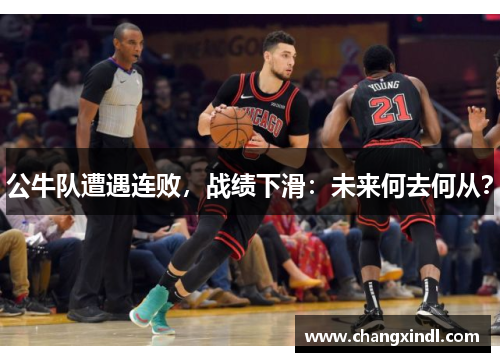 公牛队遭遇连败，战绩下滑：未来何去何从？