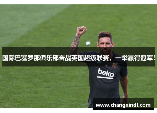 国际巴塞罗那俱乐部奋战英国超级联赛，一举赢得冠军！