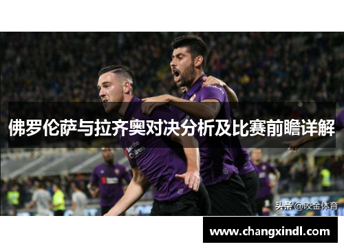 佛罗伦萨与拉齐奥对决分析及比赛前瞻详解