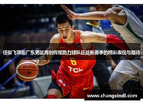 任骏飞领衔广东男篮再创辉煌助力球队征战新赛季的精彩表现与期待