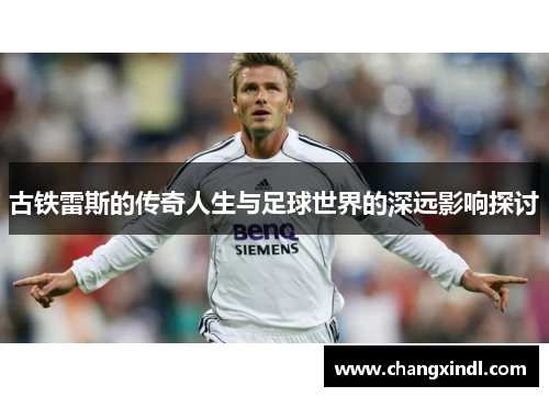 古铁雷斯的传奇人生与足球世界的深远影响探讨