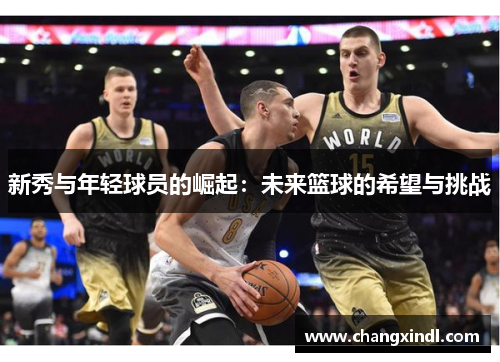 新秀与年轻球员的崛起：未来篮球的希望与挑战