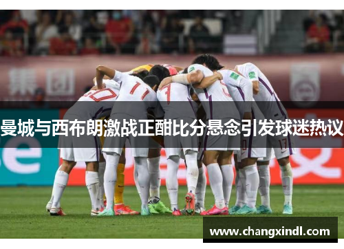 曼城与西布朗激战正酣比分悬念引发球迷热议