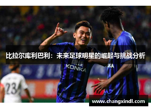 比拉尔库利巴利：未来足球明星的崛起与挑战分析