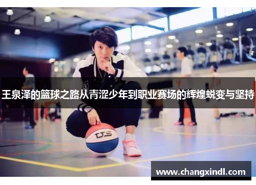 王泉泽的篮球之路从青涩少年到职业赛场的辉煌蜕变与坚持