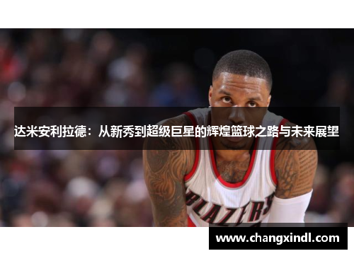 达米安利拉德：从新秀到超级巨星的辉煌篮球之路与未来展望